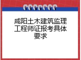 咸阳土木建筑监理工程师证报考具体要求