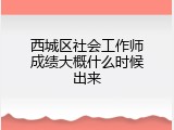 西城区社会工作师成绩大概什么时候出来