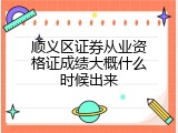 顺义区证券从业资格证成绩大概什么时候出来