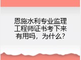 恩施水利专业监理工程师证书考下来有用吗，为什么？