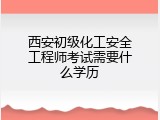 西安初级化工安全工程师考试需要什么学历