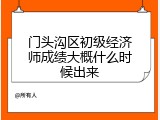 门头沟区初级经济师成绩大概什么时候出来