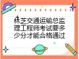 林芝交通运输总监理工程师考试要多少分才能合格通过