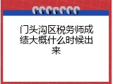 门头沟区税务师成绩大概什么时候出来