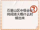 石景山区中级会计师成绩大概什么时候出来
