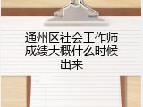 通州区社会工作师成绩大概什么时候出来