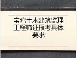 宝鸡土木建筑监理工程师证报考具体要求