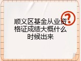 顺义区基金从业资格证成绩大概什么时候出来