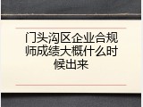 门头沟区企业合规师成绩大概什么时候出来