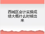 西城区会计实操成绩大概什么时候出来