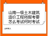 山南一级土木建筑造价工程师报考要怎么考试何时考试