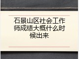 石景山区社会工作师成绩大概什么时候出来