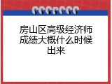 房山区高级经济师成绩大概什么时候出来