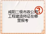 咸阳二级市政公用工程建造师证在哪里报考