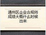 通州区企业合规师成绩大概什么时候出来