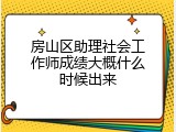 房山区助理社会工作师成绩大概什么时候出来