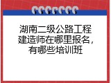 湖南二级公路工程建造师在哪里报名，有哪些培训班