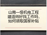 山南一级机电工程建造师好找工作吗，如何领取国家补贴