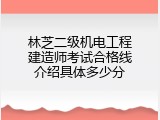 林芝二级机电工程建造师考试合格线介绍具体多少分