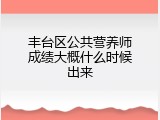 丰台区公共营养师成绩大概什么时候出来