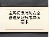 宝鸡初级消防安全管理员证报考具体要求