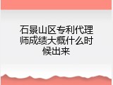 石景山区专利代理师成绩大概什么时候出来