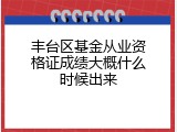丰台区基金从业资格证成绩大概什么时候出来