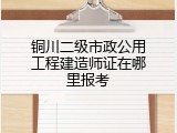 铜川二级市政公用工程建造师证在哪里报考