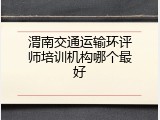 渭南交通运输环评师培训机构哪个最好