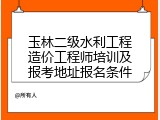 玉林二级水利工程造价工程师培训及报考地址报名条件