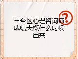 丰台区心理咨询师成绩大概什么时候出来