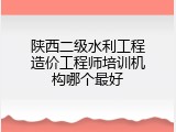 陕西二级水利工程造价工程师培训机构哪个最好