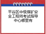 平谷区中级煤矿安全工程师考试指导中心哪里有