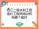 怒江二级水利工程造价工程师培训机构哪个最好