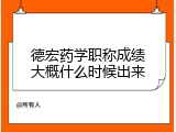 德宏药学职称成绩大概什么时候出来