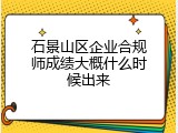 石景山区企业合规师成绩大概什么时候出来