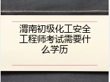 渭南初级化工安全工程师考试需要什么学历