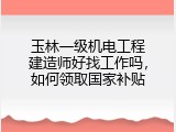 玉林一级机电工程建造师好找工作吗，如何领取国家补贴