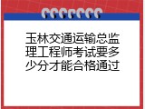 玉林交通运输总监理工程师考试要多少分才能合格通过