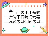 广西一级土木建筑造价工程师报考要怎么考试何时考试