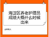 海淀区养老护理员成绩大概什么时候出来