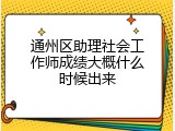 通州区助理社会工作师成绩大概什么时候出来
