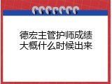 德宏主管护师成绩大概什么时候出来