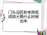 门头沟区软考高级成绩大概什么时候出来