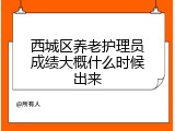 西城区养老护理员成绩大概什么时候出来