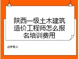 陕西一级土木建筑造价工程师怎么报名培训费用