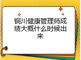 铜川健康管理师成绩大概什么时候出来