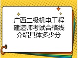 广西二级机电工程建造师考试合格线介绍具体多少分