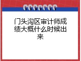 门头沟区审计师成绩大概什么时候出来