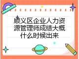 顺义区企业人力资源管理师成绩大概什么时候出来
